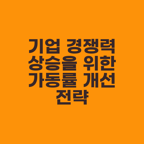 기업 경쟁력 상승을 위한 가동률 개선 전략