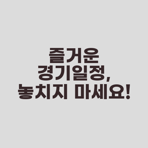 즐거운 경기일정, 놓치지 마세요!